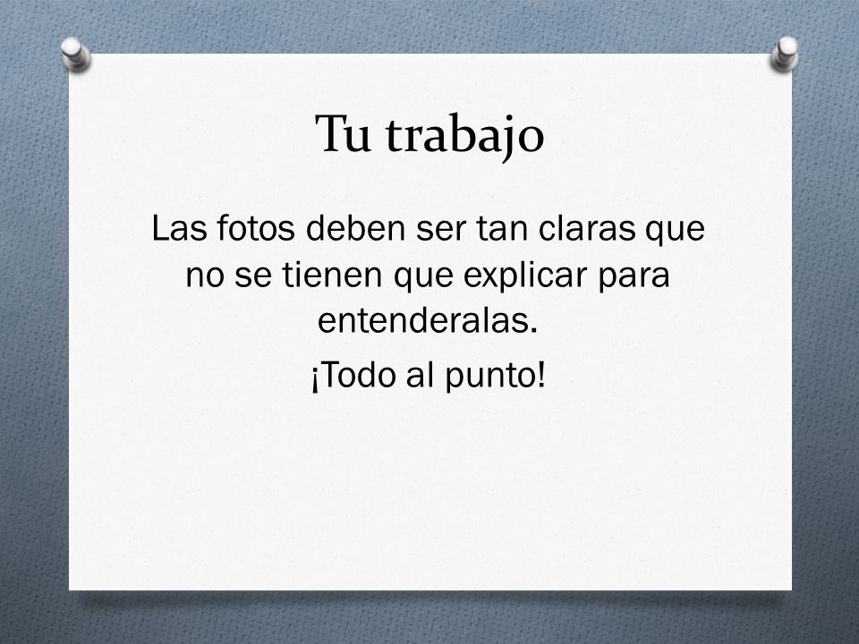 Tu trabajo Las fotos deben ser tan claras que no se tienen que explicar para entenderalas.