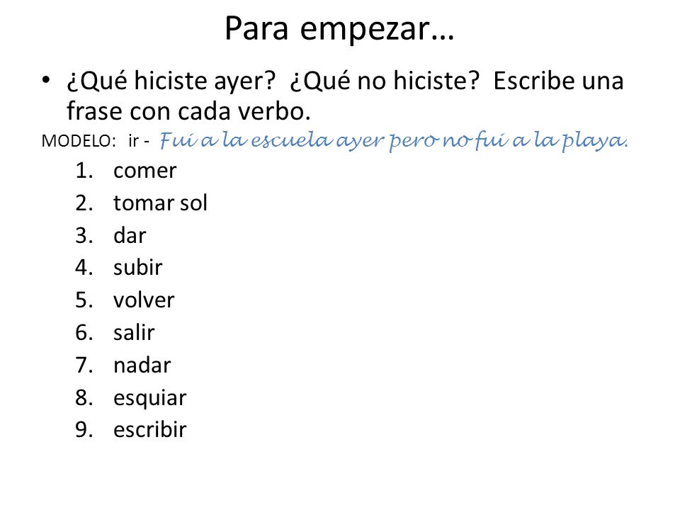 Para empezar… ¿Qué hiciste ayer ¿Qué no hiciste Escribe una frase con cada verbo. MODELO: ir - Fui a la escuela ayer pero no fui a la playa.