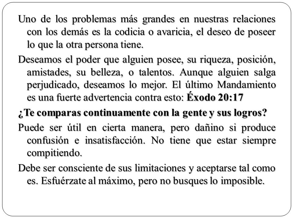 Uno de los problemas más grandes en nuestras relaciones con los demás es la codicia o avaricia, el deseo de poseer lo que la otra persona tiene.