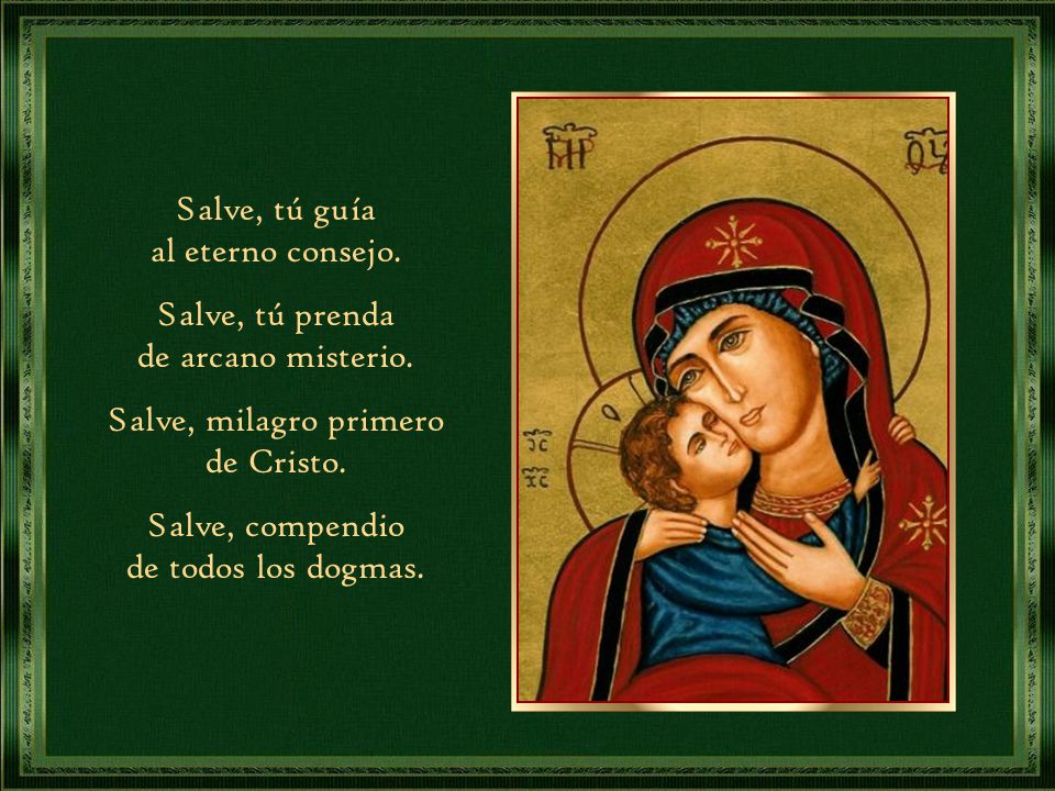 Salve, tú guía al eterno consejo. Salve, tú prenda. de arcano misterio. Salve, milagro primero. de Cristo.