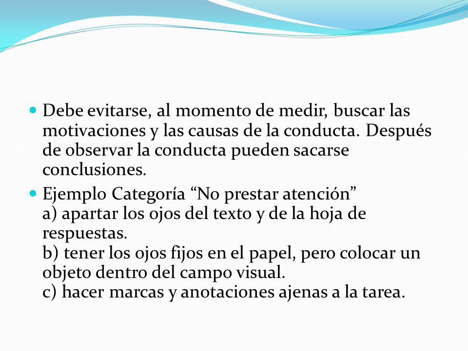 Debe evitarse, al momento de medir, buscar las motivaciones y las causas de la conducta. Después de observar la conducta pueden sacarse conclusiones.