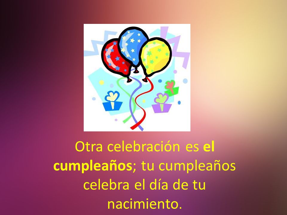 Otra celebración es el cumpleaños; tu cumpleaños celebra el día de tu nacimiento.