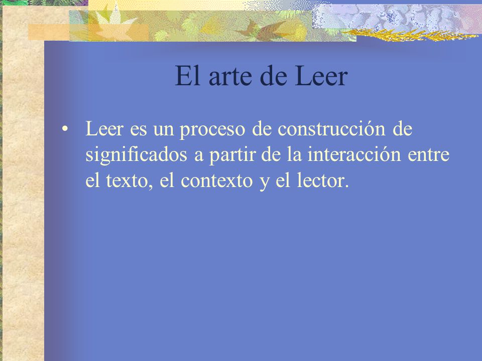 El arte de Leer Leer es un proceso de construcción de significados a partir de la interacción entre el texto, el contexto y el lector.