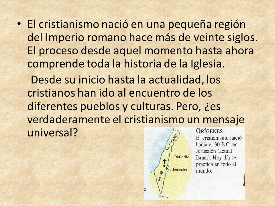 El cristianismo nació en una pequeña región del Imperio romano hace más de veinte siglos. El proceso desde aquel momento hasta ahora comprende toda la historia de la Iglesia.