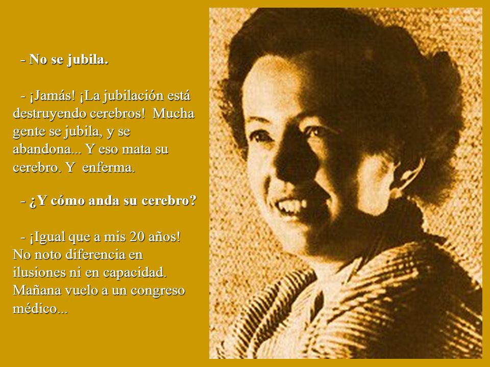 - No se jubila. - ¡Jamás! ¡La jubilación está destruyendo cerebros! Mucha gente se jubila, y se abandona... Y eso mata su cerebro. Y enferma.