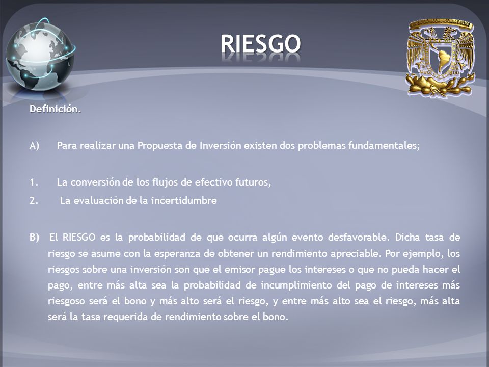 RIESGO Definición. Para realizar una Propuesta de Inversión existen dos problemas fundamentales; La conversión de los flujos de efectivo futuros,