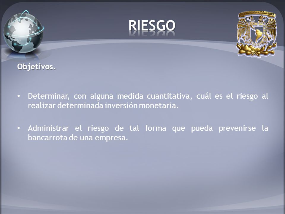 RIESGO Objetivos. Determinar, con alguna medida cuantitativa, cuál es el riesgo al realizar determinada inversión monetaria.