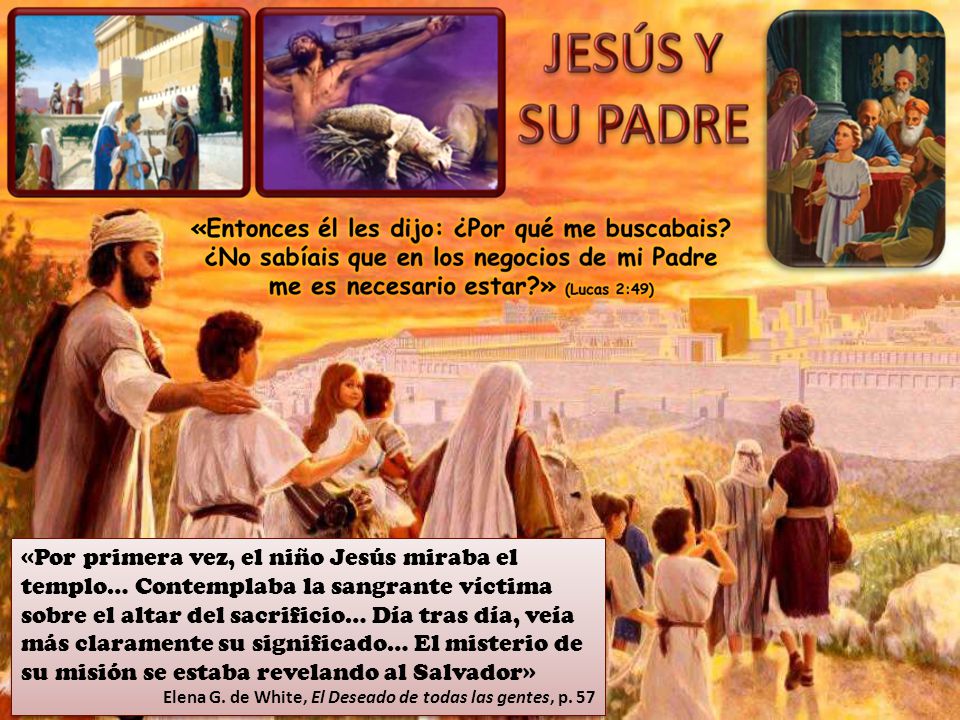 «Por primera vez, el niño Jesús miraba el templo… Contemplaba la sangrante víctima sobre el altar del sacrificio… Día tras día, veía más claramente su significado… El misterio de su misión se estaba revelando al Salvador»