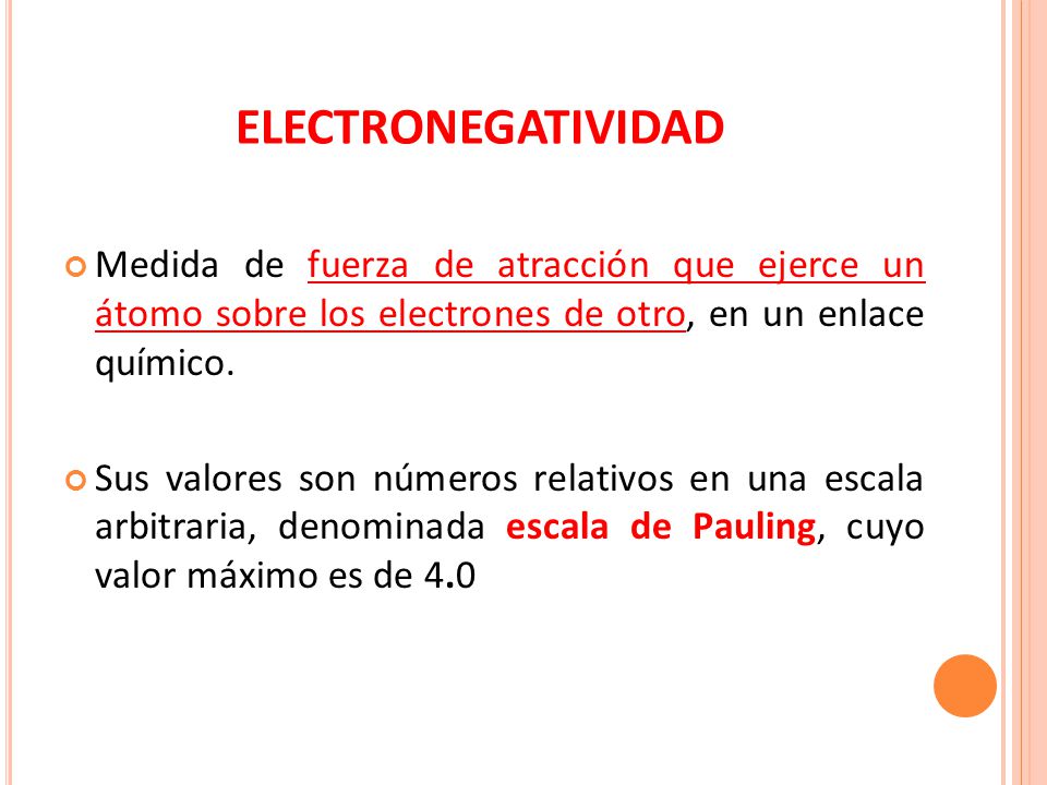 ELECTRONEGATIVIDAD Medida de fuerza de atracción que ejerce un átomo sobre los electrones de otro, en un enlace químico.
