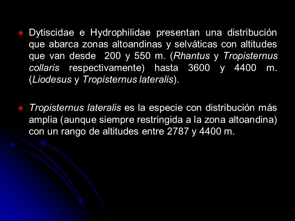 Dytiscidae e Hydrophilidae presentan una distribución que abarca zonas altoandinas y selváticas con altitudes que van desde 200 y 550 m. (Rhantus y Tropisternus collaris respectivamente) hasta 3600 y 4400 m. (Liodesus y Tropisternus lateralis).