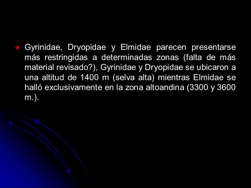 Gyrinidae, Dryopidae y Elmidae parecen presentarse más restringidas a determinadas zonas (falta de más material revisado ), Gyrinidae y Dryopidae se ubicaron a una altitud de 1400 m (selva alta) mientras Elmidae se halló exclusivamente en la zona altoandina (3300 y 3600 m.).