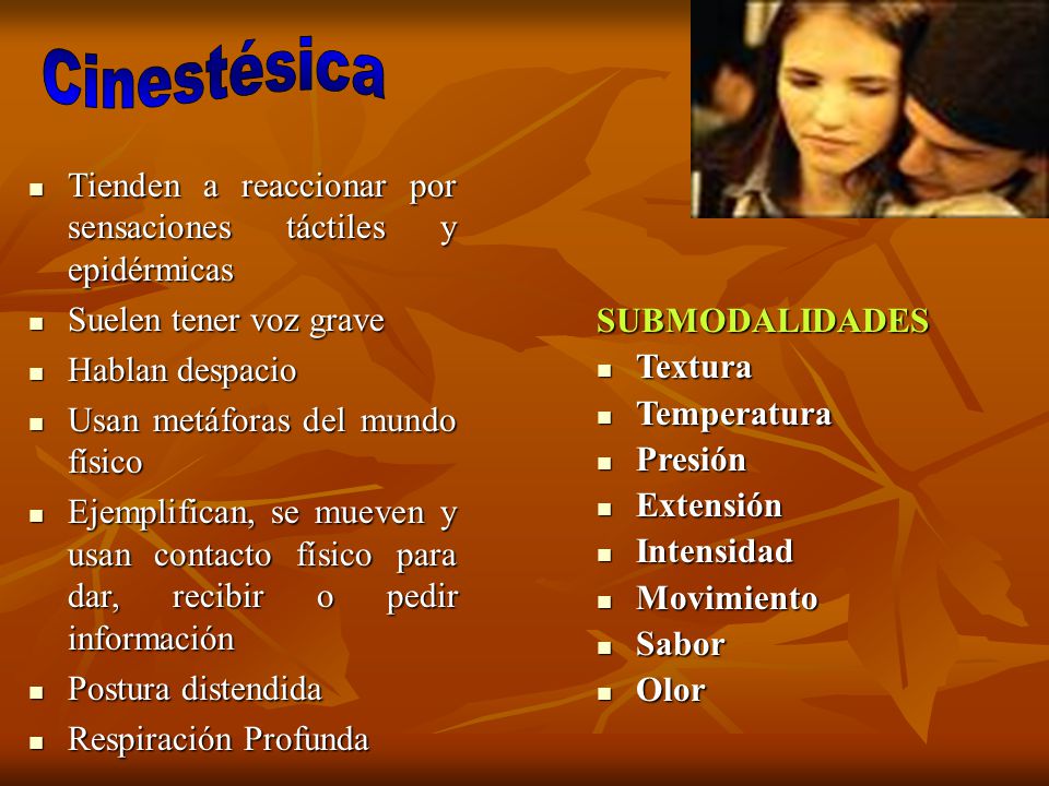 Cinestésica Tienden a reaccionar por sensaciones táctiles y epidérmicas. Suelen tener voz grave. Hablan despacio.