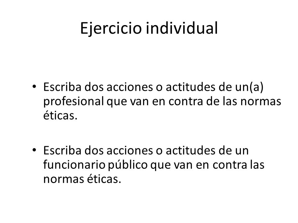 Ejercicio individual Escriba dos acciones o actitudes de un(a) profesional que van en contra de las normas éticas.