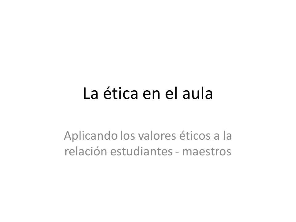 Aplicando los valores éticos a la relación estudiantes - maestros