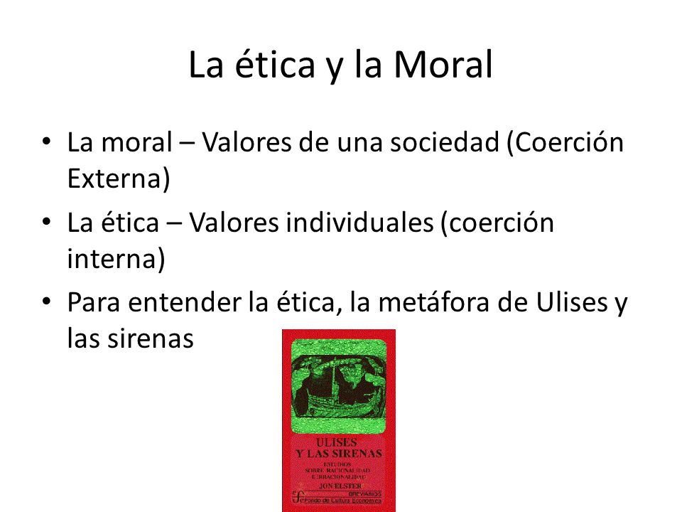 La ética y la Moral La moral – Valores de una sociedad (Coerción Externa) La ética – Valores individuales (coerción interna)