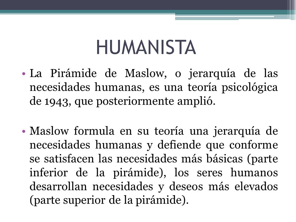 HUMANISTA La Pirámide de Maslow, o jerarquía de las necesidades humanas, es una teoría psicológica de 1943, que posteriormente amplió.