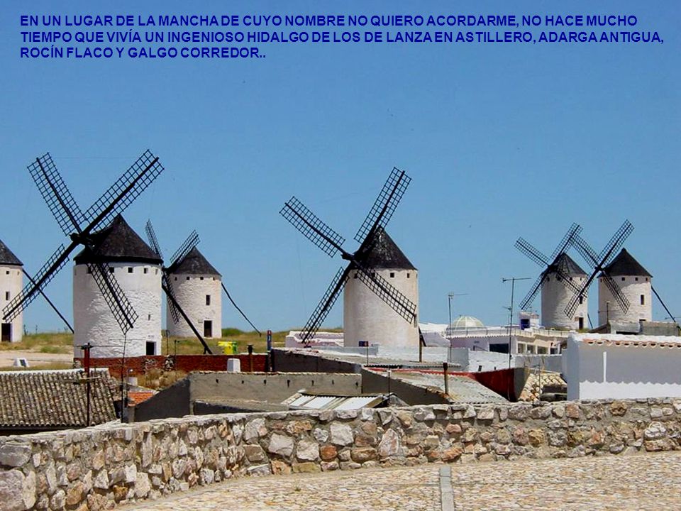 EN UN LUGAR DE LA MANCHA DE CUYO NOMBRE NO QUIERO ACORDARME, NO HACE MUCHO TIEMPO QUE VIVÍA UN INGENIOSO HIDALGO DE LOS DE LANZA EN ASTILLERO, ADARGA ANTIGUA, ROCÍN FLACO Y GALGO CORREDOR..