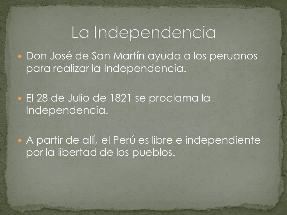 La Independencia Don José de San Martín ayuda a los peruanos para realizar la Independencia. El 28 de Julio de 1821 se proclama la Independencia.