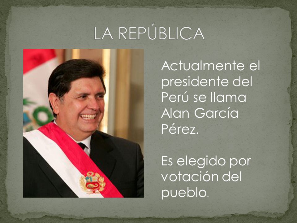 LA REPÚBLICA Actualmente el presidente del Perú se llama Alan García Pérez.