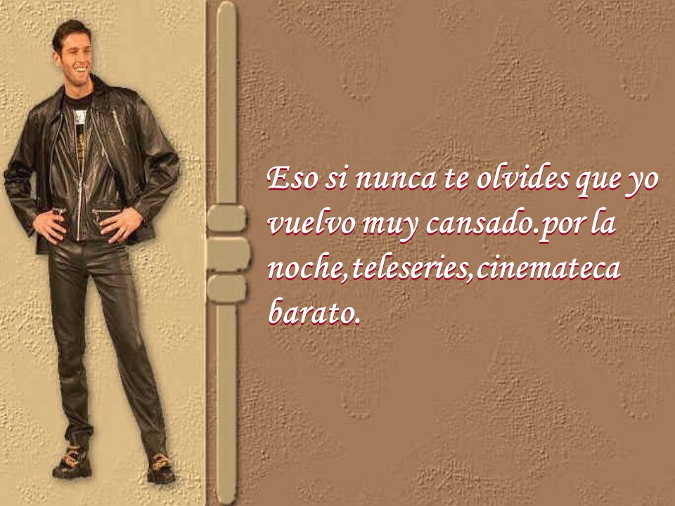 Eso si nunca te olvides que yo vuelvo muy cansado
