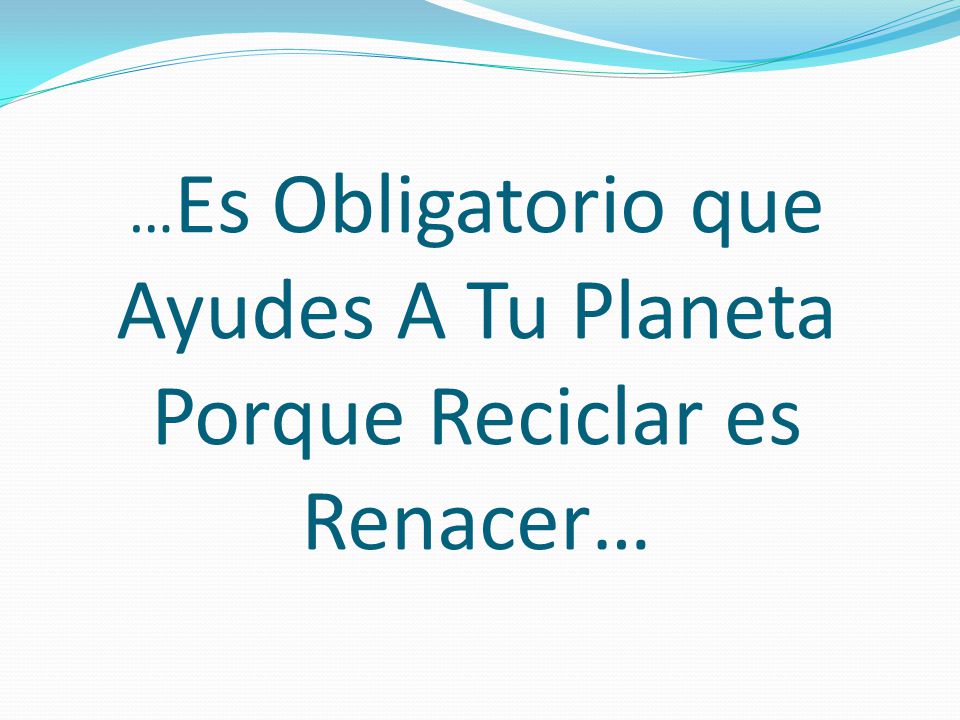 …Es Obligatorio que Ayudes A Tu Planeta Porque Reciclar es Renacer…