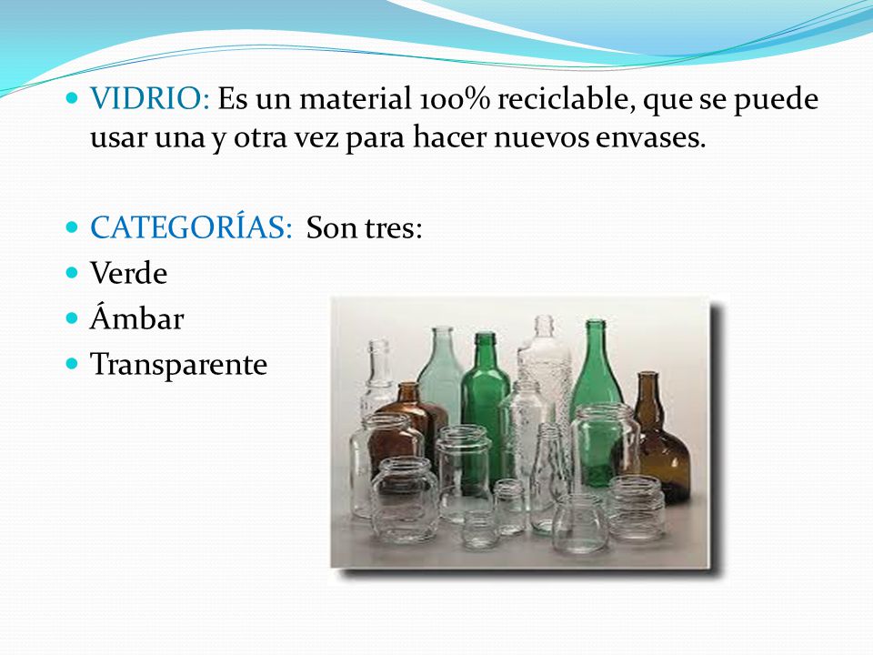 VIDRIO: Es un material 100% reciclable, que se puede usar una y otra vez para hacer nuevos envases.