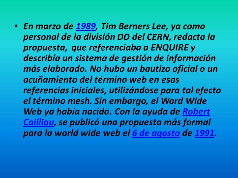 En marzo de 1989, Tim Berners Lee, ya como personal de la división DD del CERN, redacta la propuesta, que referenciaba a ENQUIRE y describía un sistema de gestión de información más elaborado.