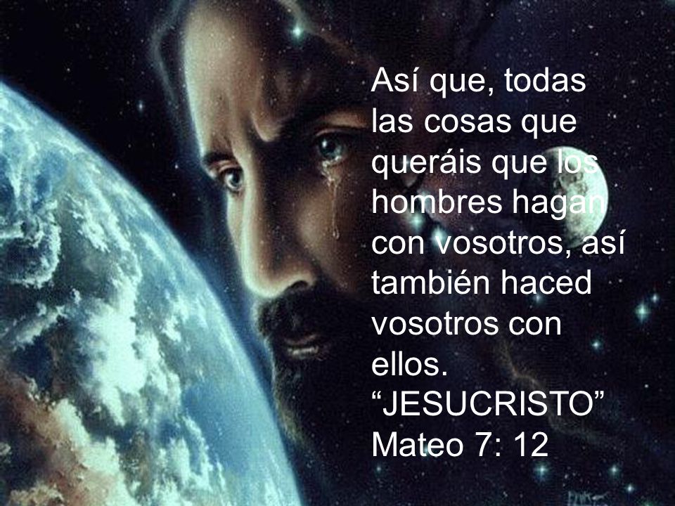 Así que, todas las cosas que queráis que los hombres hagan con vosotros, así también haced vosotros con ellos.
