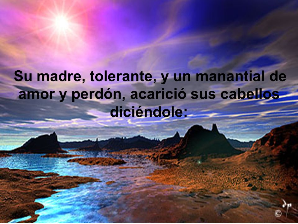 Su madre, tolerante, y un manantial de amor y perdón, acarició sus cabellos diciéndole: