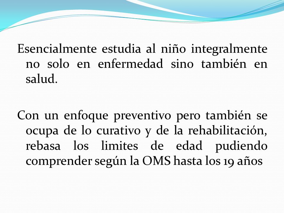 Esencialmente estudia al niño integralmente no solo en enfermedad sino también en salud.