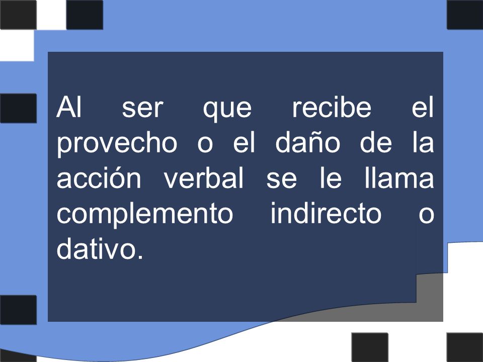 Al ser que recibe el provecho o el daño de la acción verbal se le llama complemento indirecto o dativo.