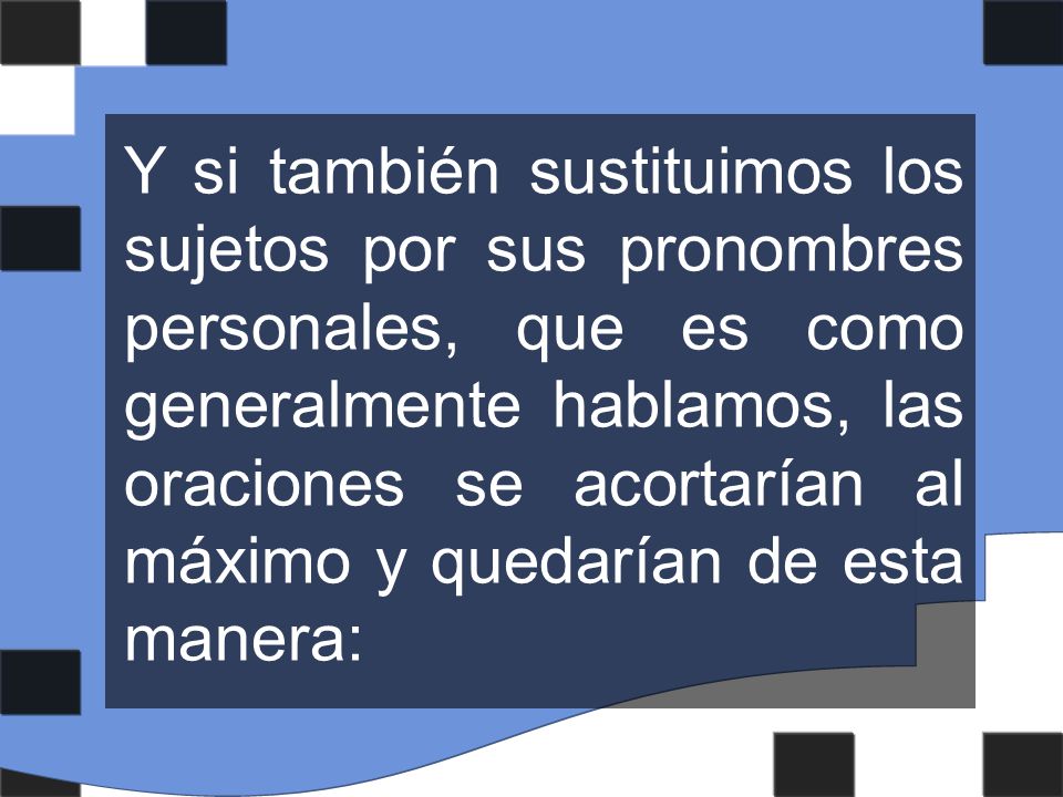 Y si también sustituimos los sujetos por sus pronombres personales, que es como generalmente hablamos, las oraciones se acortarían al máximo y quedarían de esta manera:
