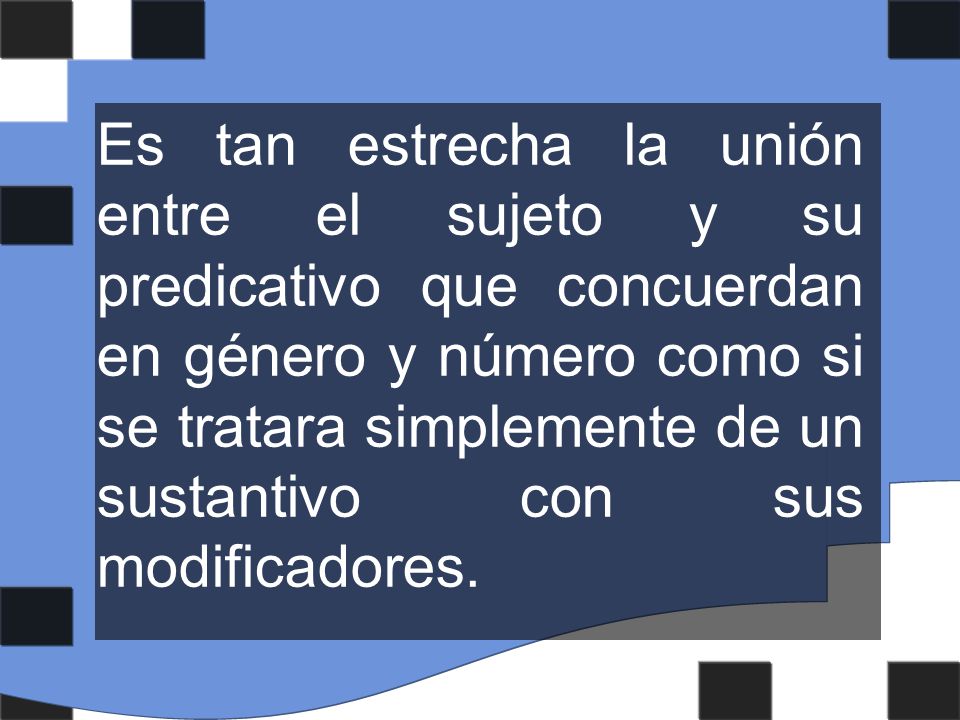 Es tan estrecha la unión entre el sujeto y su predicativo que concuerdan en género y número como si se tratara simplemente de un sustantivo con sus modificadores.