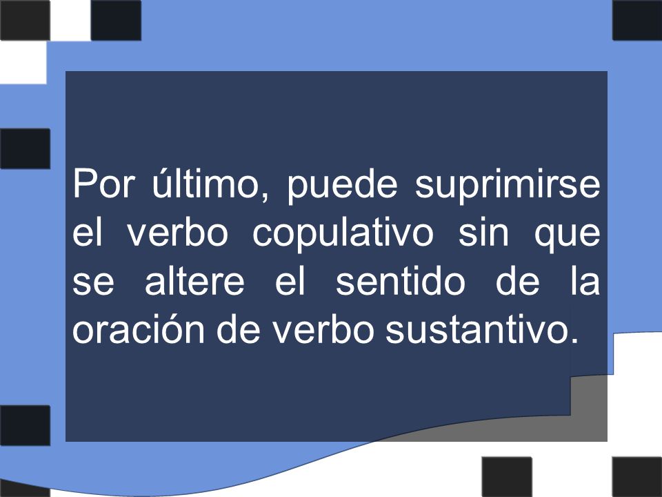 Por último, puede suprimirse el verbo copulativo sin que se altere el sentido de la oración de verbo sustantivo.
