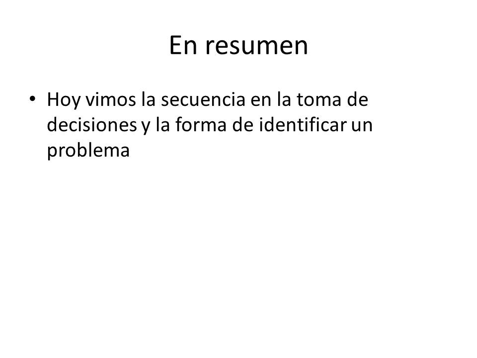 En resumen Hoy vimos la secuencia en la toma de decisiones y la forma de identificar un problema