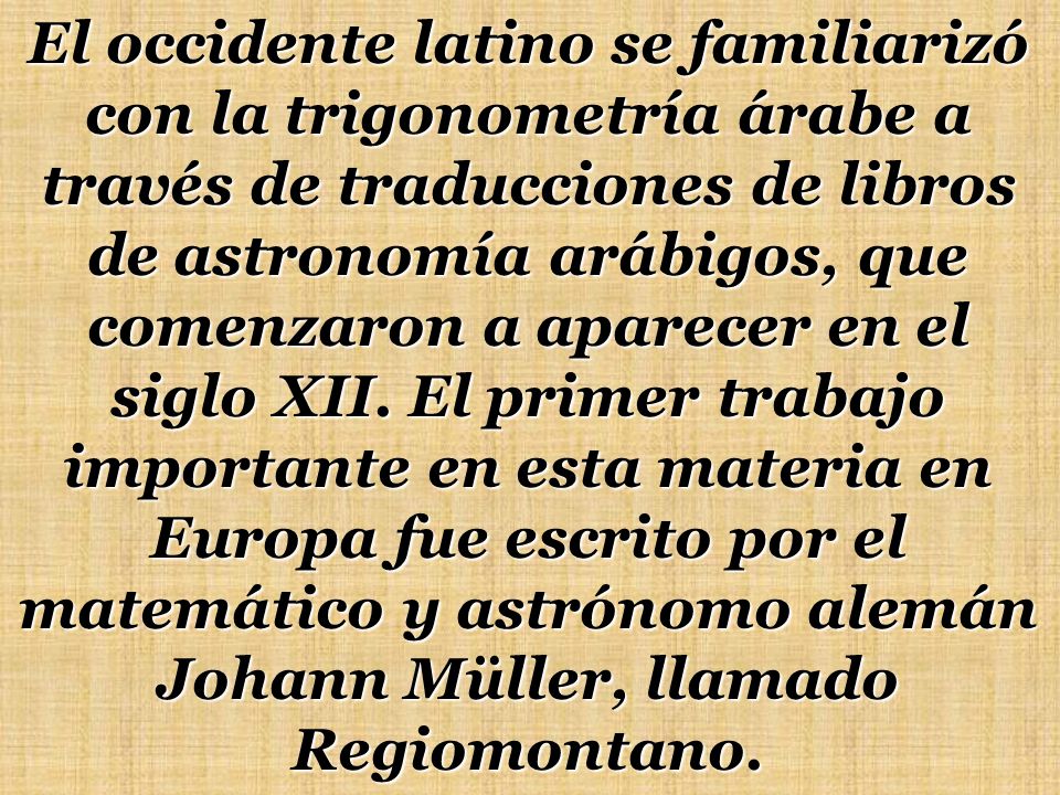 El occidente latino se familiarizó con la trigonometría árabe a través de traducciones de libros de astronomía arábigos, que comenzaron a aparecer en el siglo XII.