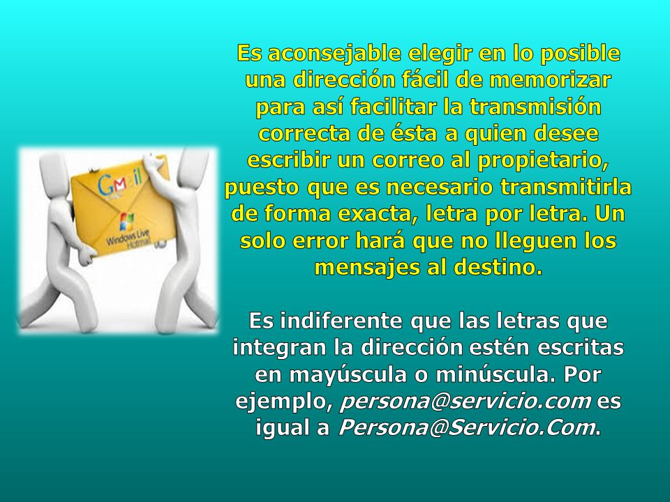 Es aconsejable elegir en lo posible una dirección fácil de memorizar para así facilitar la transmisión correcta de ésta a quien desee escribir un correo al propietario, puesto que es necesario transmitirla de forma exacta, letra por letra. Un solo error hará que no lleguen los mensajes al destino.