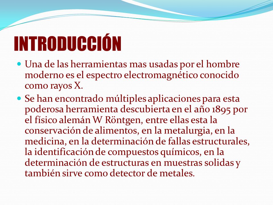 INTRODUCCIÓN Una de las herramientas mas usadas por el hombre moderno es el espectro electromagnético conocido como rayos X.