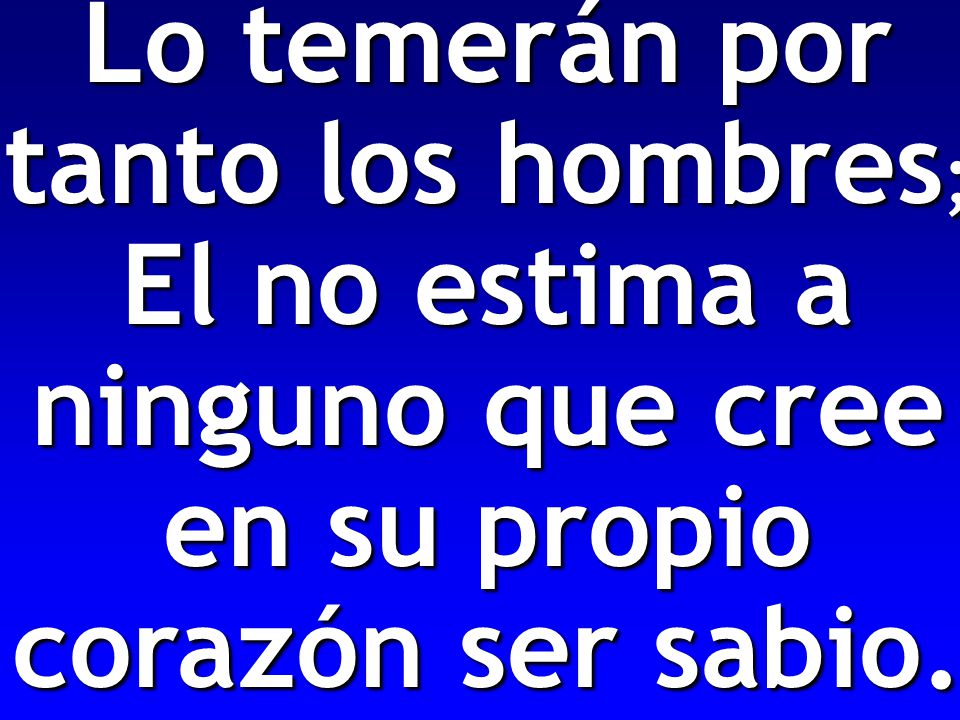 Lo temerán por tanto los hombres; El no estima a ninguno que cree en su propio corazón ser sabio.