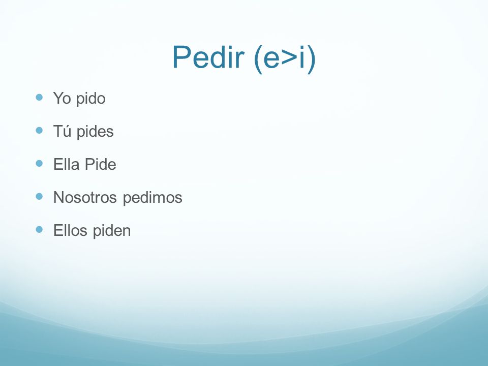 Pedir (e>i) Yo pido Tú pides Ella Pide Nosotros pedimos Ellos piden