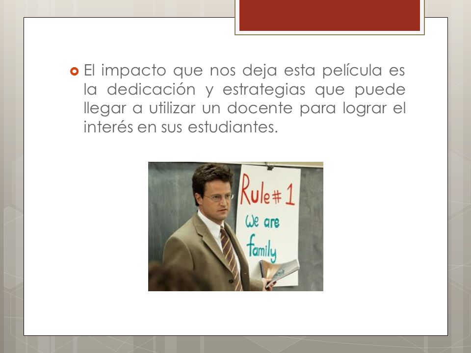 El impacto que nos deja esta película es la dedicación y estrategias que puede llegar a utilizar un docente para lograr el interés en sus estudiantes.