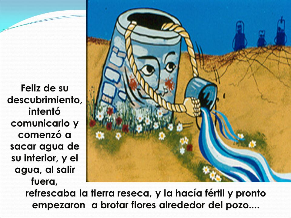 Feliz de su descubrimiento, intentó comunicarlo y comenzó a sacar agua de su interior, y el agua, al salir fuera,