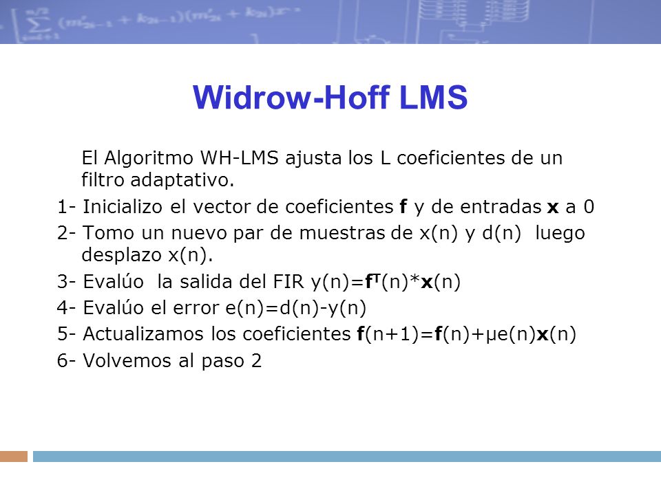 Widrow-Hoff LMS El Algoritmo WH-LMS ajusta los L coeficientes de un filtro adaptativo. 1- Inicializo el vector de coeficientes f y de entradas x a 0.
