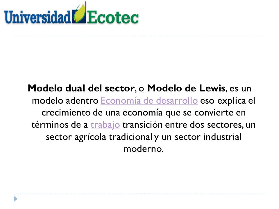 Modelo dual del sector, o Modelo de Lewis, es un modelo adentro Economía de desarrollo eso explica el crecimiento de una economía que se convierte en términos de a trabajo transición entre dos sectores, un sector agrícola tradicional y un sector industrial moderno.