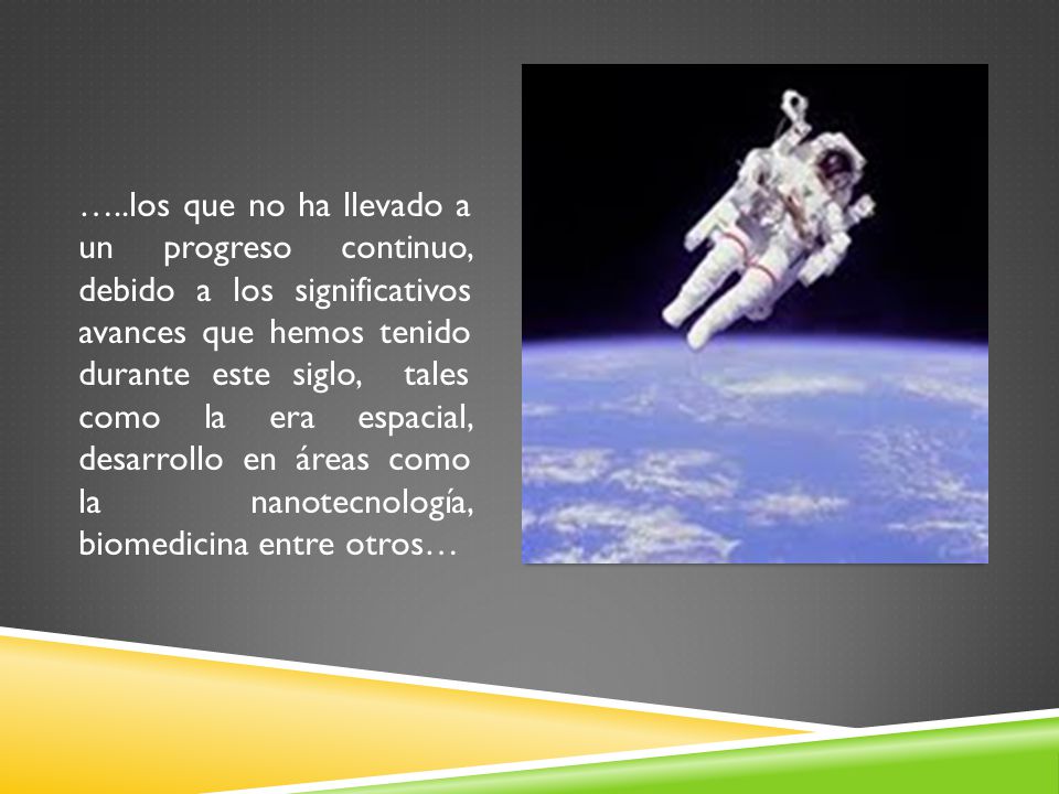 …..los que no ha llevado a un progreso continuo, debido a los significativos avances que hemos tenido durante este siglo, tales como la era espacial, desarrollo en áreas como la nanotecnología, biomedicina entre otros…