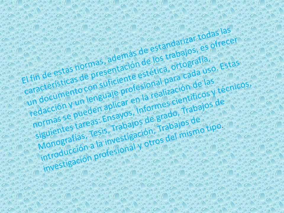 El fin de estas normas, además de estandarizar todas las características de presentación de los trabajos, es ofrecer un documento con suficiente estética, ortografía, redacción y un lenguaje profesional para cada uso.