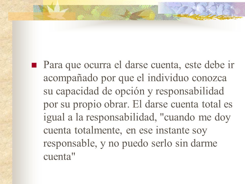 Para que ocurra el darse cuenta, este debe ir acompañado por que el individuo conozca su capacidad de opción y responsabilidad por su propio obrar.