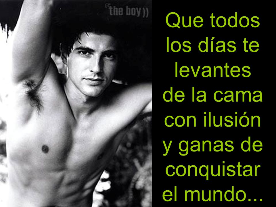 Que todos los días te levantes de la cama con ilusión y ganas de conquistar el mundo...