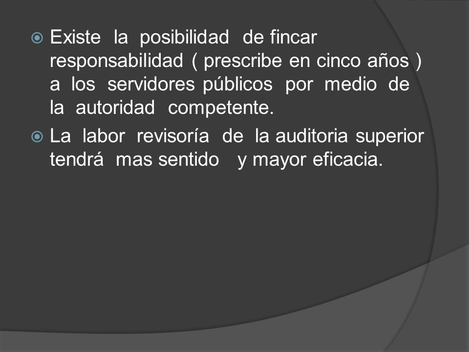 Existe la posibilidad de fincar responsabilidad ( prescribe en cinco años ) a los servidores públicos por medio de la autoridad competente.