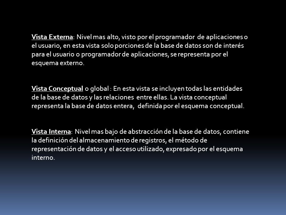 Vista Externa: Nivel mas alto, visto por el programador de aplicaciones o el usuario, en esta vista solo porciones de la base de datos son de interés para el usuario o programador de aplicaciones, se representa por el esquema externo.